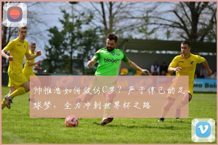 帅惟浩如何效仿C罗？严于律己的足球梦，全力冲刺世界杯之路
