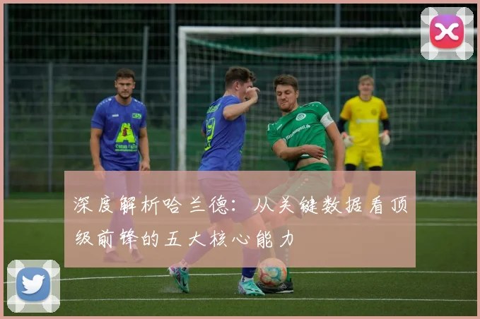 深度解析哈兰德：从关键数据看顶级前锋的五大核心能力