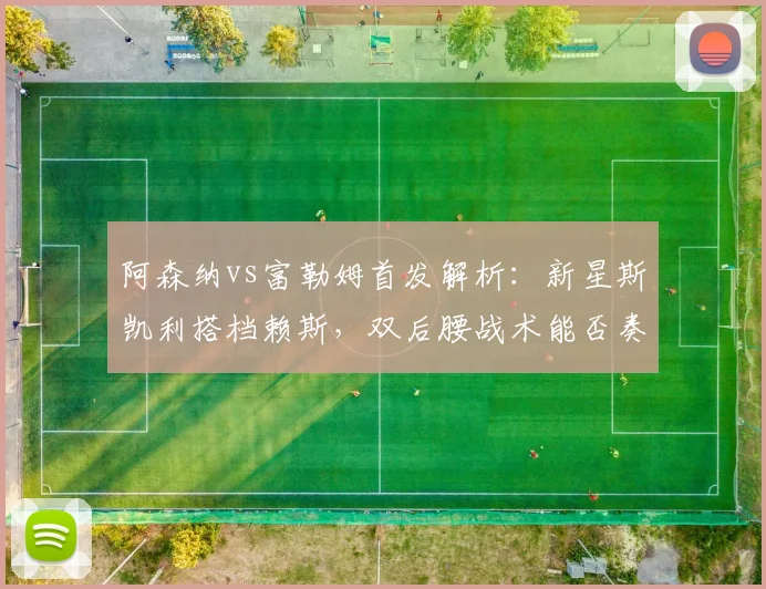 阿森纳vs富勒姆首发解析：新星斯凯利搭档赖斯，双后腰战术能否奏效？