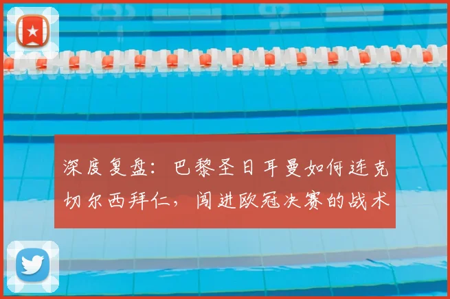 深度复盘：巴黎圣日耳曼如何连克切尔西拜仁，闯进欧冠决赛的战术与历程