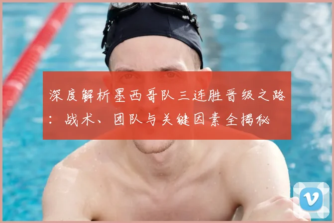 深度解析墨西哥队三连胜晋级之路：战术、团队与关键因素全揭秘