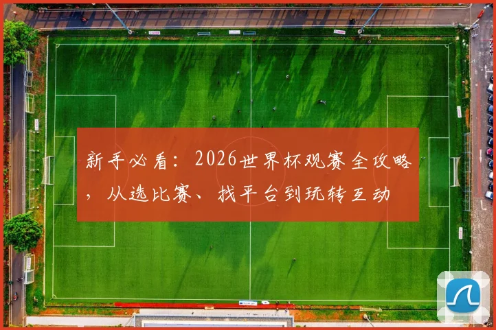 新手必看：2026世界杯观赛全攻略，从选比赛、找平台到玩转互动