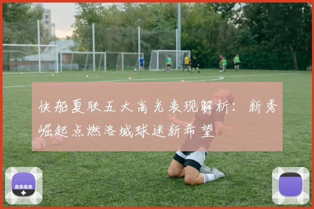 快船夏联五大高光表现解析：新秀崛起点燃洛城球迷新希望