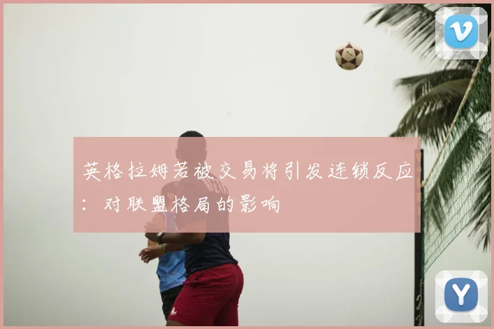 英格拉姆若被交易将引发连锁反应：对联盟格局的影响