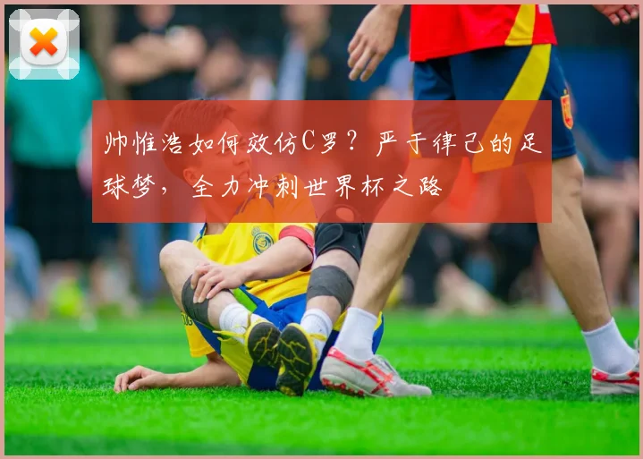 帅惟浩如何效仿C罗？严于律己的足球梦，全力冲刺世界杯之路