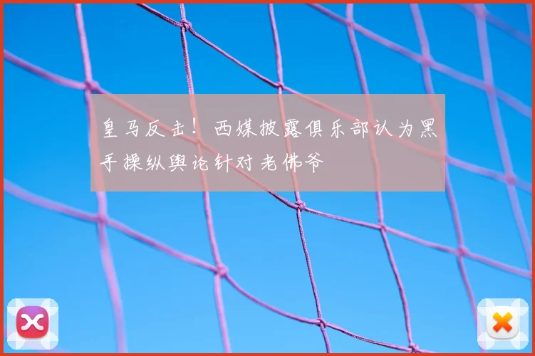 皇马反击！西媒披露俱乐部认为黑手操纵舆论针对老佛爷